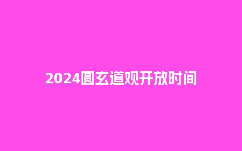 2024圆玄道观开放时间