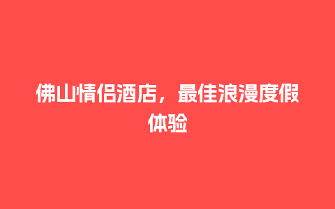 佛山情侣酒店，最佳浪漫度假体验