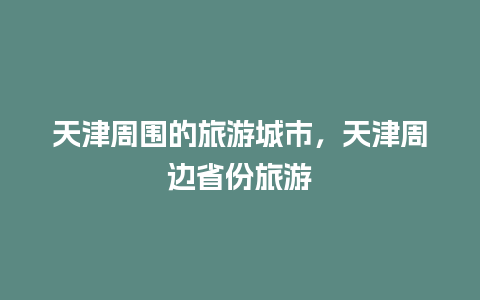 天津周围的旅游城市，天津周边省份旅游