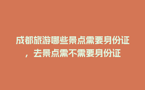 成都旅游哪些景点需要身份证，去景点需不需要身份证