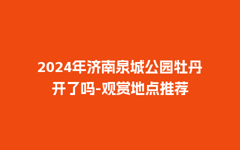 2024年济南泉城公园牡丹开了吗-观赏地点推荐