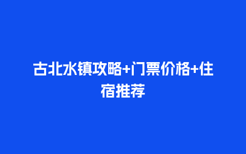 古北水镇攻略+门票价格+住宿推荐