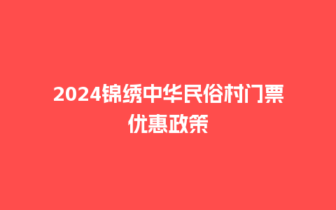 2024锦绣中华民俗村门票优惠政策