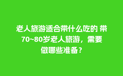 老人旅游适合带什么吃的 带70~80岁老人旅游，需要做哪些准备？