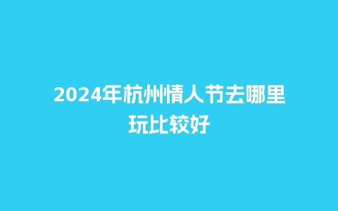 2024年杭州情人节去哪里玩比较好