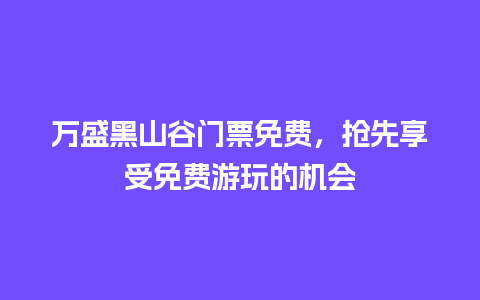 万盛黑山谷门票免费，抢先享受免费游玩的机会