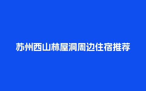 苏州西山林屋洞周边住宿推荐