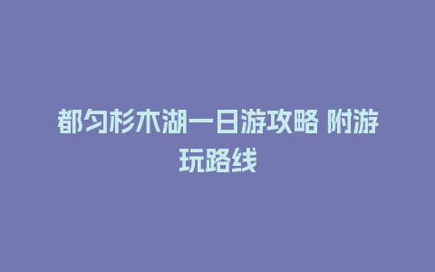 都匀杉木湖一日游攻略 附游玩路线