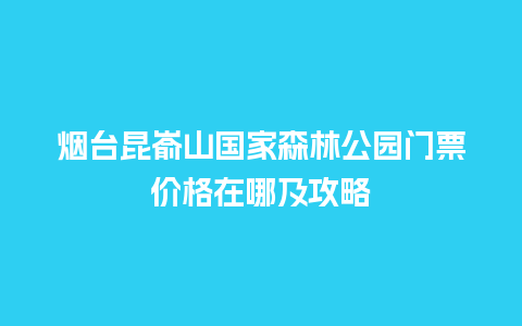 烟台昆嵛山国家森林公园门票价格在哪及攻略