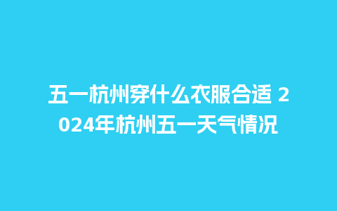 五一杭州穿什么衣服合适 2024年杭州五一天气情况