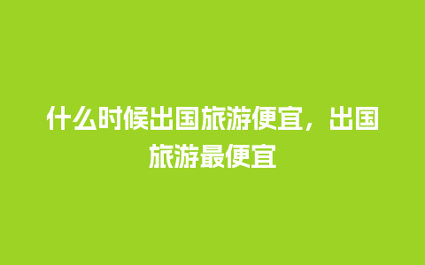 什么时候出国旅游便宜，出国旅游最便宜