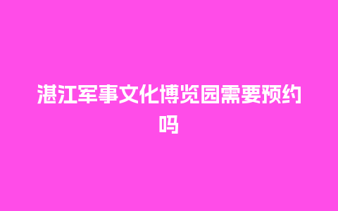 湛江军事文化博览园需要预约吗