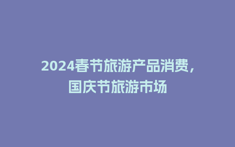 2024春节旅游产品消费，国庆节旅游市场