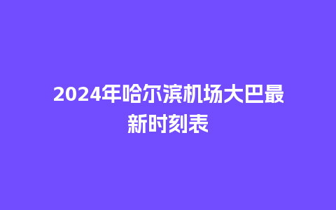 2024年哈尔滨机场大巴最新时刻表