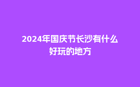 2024年国庆节长沙有什么好玩的地方