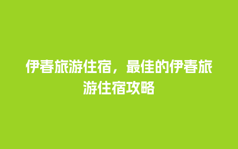 伊春旅游住宿，最佳的伊春旅游住宿攻略