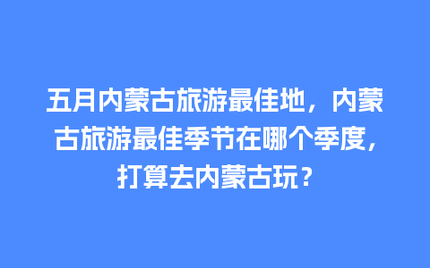 五月内蒙古旅游最佳地，内蒙古旅游最佳季节在哪个季度，打算去内蒙古玩？