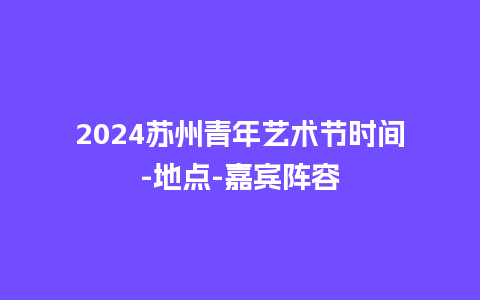 2024苏州青年艺术节时间-地点-嘉宾阵容