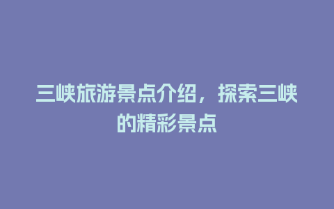 三峡旅游景点介绍，探索三峡的精彩景点