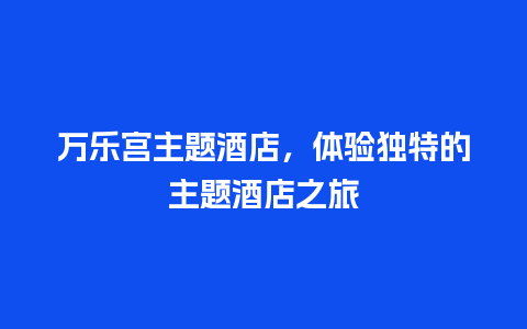 万乐宫主题酒店，体验独特的主题酒店之旅