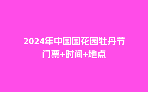 2024年中国国花园牡丹节门票+时间+地点