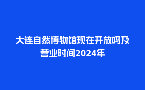 大连自然博物馆现在开放吗及营业时间2024年