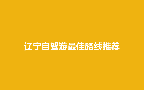 辽宁自驾游最佳路线推荐