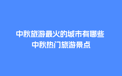 中秋旅游最火的城市有哪些 中秋热门旅游景点