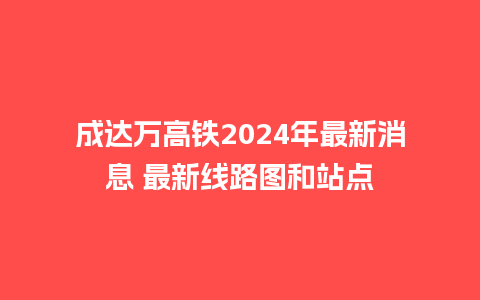 成达万高铁2024年最新消息 最新线路图和站点