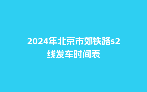 2024年北京市郊铁路s2线发车时间表