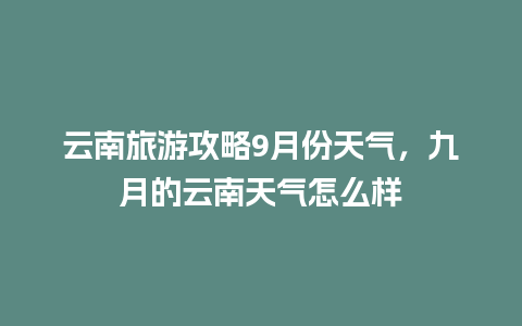 云南旅游攻略9月份天气，九月的云南天气怎么样