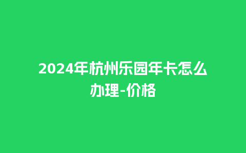 2024年杭州乐园年卡怎么办理-价格