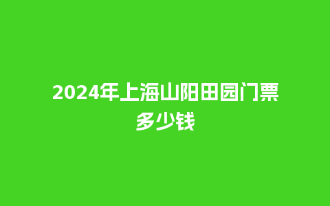 2024年上海山阳田园门票多少钱