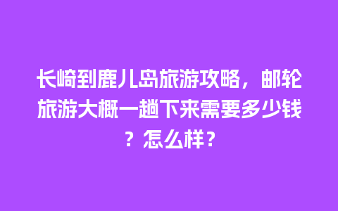 长崎到鹿儿岛旅游攻略，邮轮旅游大概一趟下来需要多少钱？怎么样？