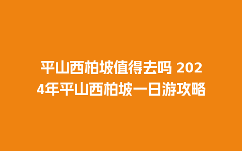 平山西柏坡值得去吗 2024年平山西柏坡一日游攻略