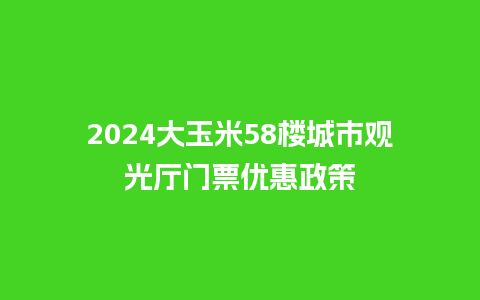 2024大玉米58楼城市观光厅门票优惠政策