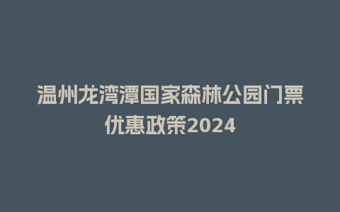 温州龙湾潭国家森林公园门票优惠政策2024