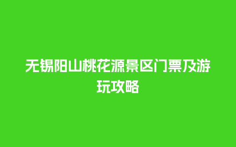 无锡阳山桃花源景区门票及游玩攻略