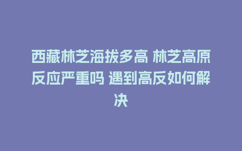 西藏林芝海拔多高 林芝高原反应严重吗 遇到高反如何解决