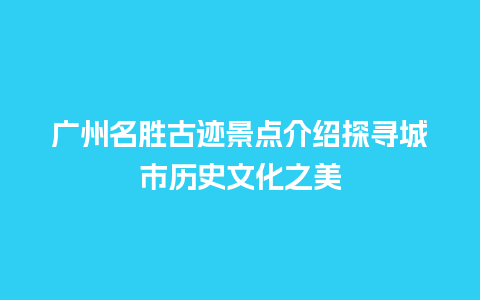 广州名胜古迹景点介绍探寻城市历史文化之美