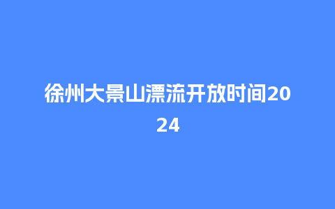 徐州大景山漂流开放时间2024