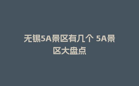 无锡5A景区有几个 5A景区大盘点