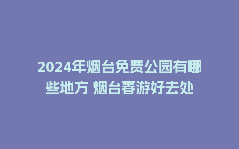 2024年烟台免费公园有哪些地方 烟台春游好去处