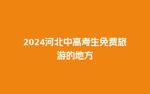 2024河北中高考生免费旅游的地方