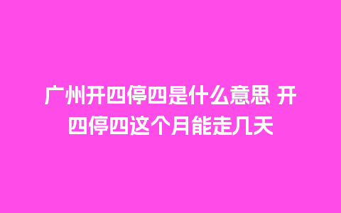 广州开四停四是什么意思 开四停四这个月能走几天