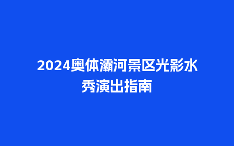 2024奥体灞河景区光影水秀演出指南