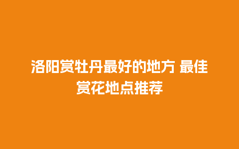 洛阳赏牡丹最好的地方 最佳赏花地点推荐