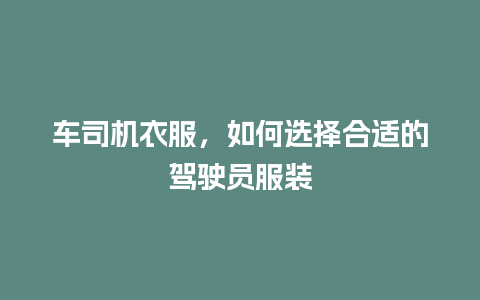 车司机衣服，如何选择合适的驾驶员服装