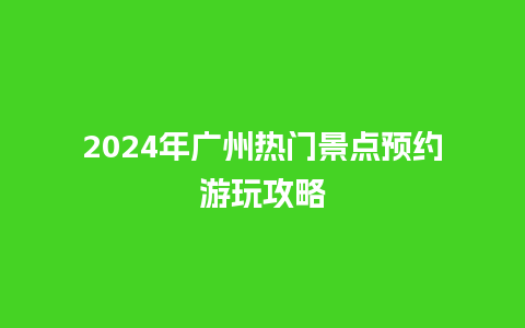 2024年广州热门景点预约游玩攻略