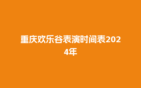 重庆欢乐谷表演时间表2024年